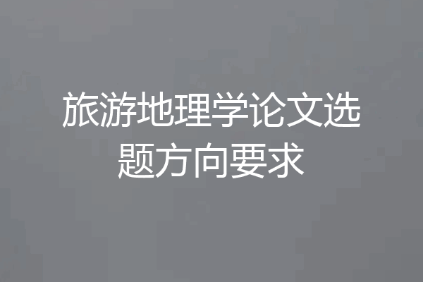 旅游地理学论文选题方向要求