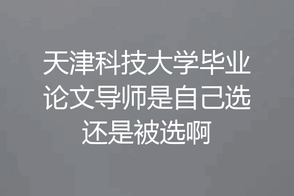 天津科技大学毕业论文导师是自己选还是被选啊