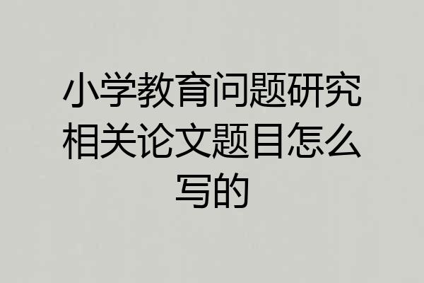 小学教育问题研究相关论文题目怎么写的