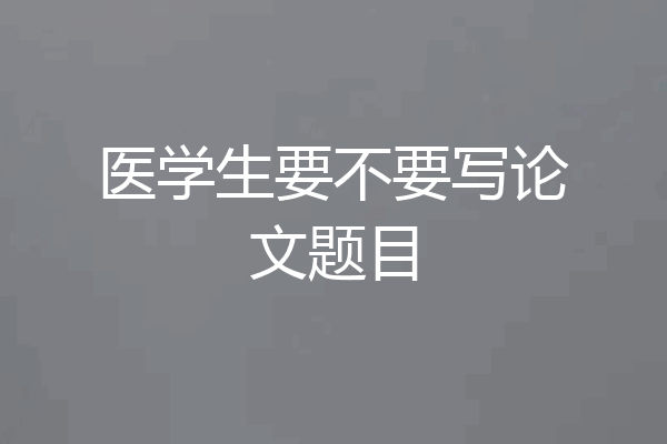 医学生要不要写论文题目