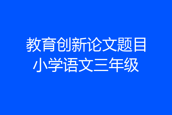 教育创新论文题目小学语文三年级
