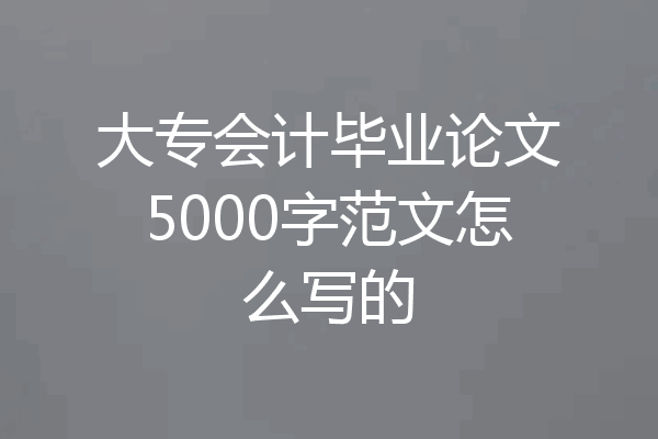 大专会计毕业论文5000字范文怎么写的