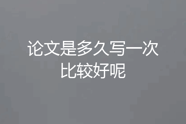 论文是多久写一次比较好呢