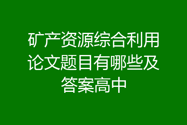 矿产资源综合利用论文题目有哪些及答案高中
