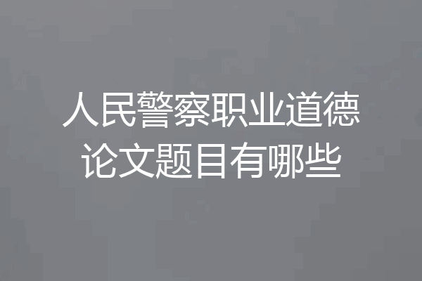 人民警察职业道德论文题目有哪些