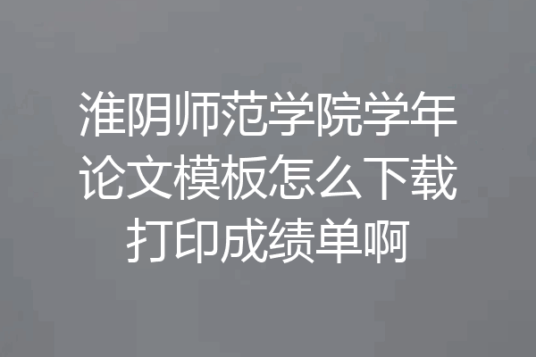 淮阴师范学院学年论文模板怎么下载打印成绩单啊
