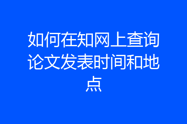 如何在知网上查询论文发表时间和地点