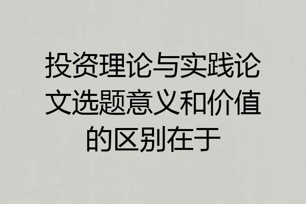 投资理论与实践论文选题意义和价值的区别在于