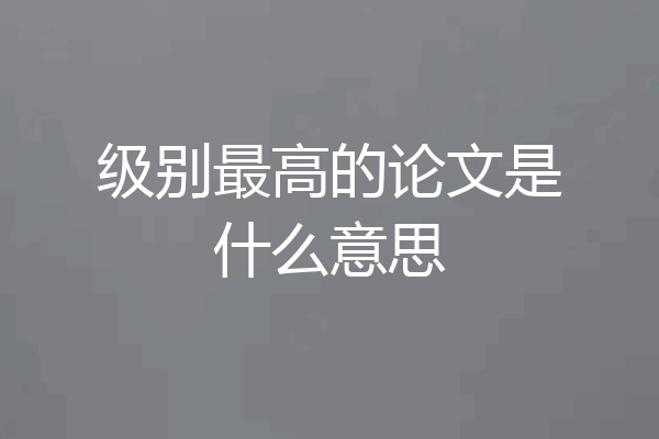 级别最高的论文是什么意思