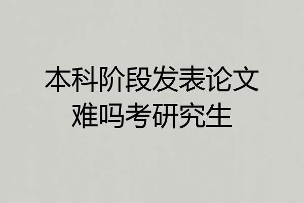 本科阶段发表论文难吗考研究生