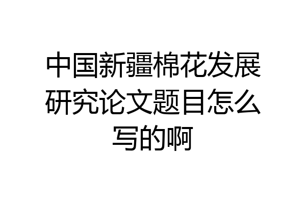中国新疆棉花发展研究论文题目怎么写的啊