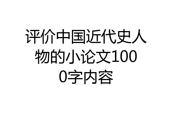 评价中国近代史人物的小论文1000字内容