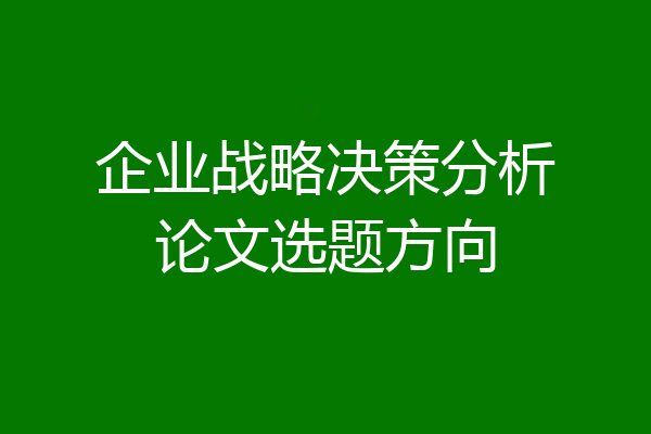 企业战略决策分析论文选题方向