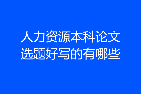 人力资源本科论文选题好写的有哪些