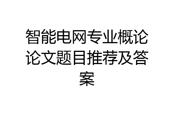 智能电网专业概论论文题目推荐及答案