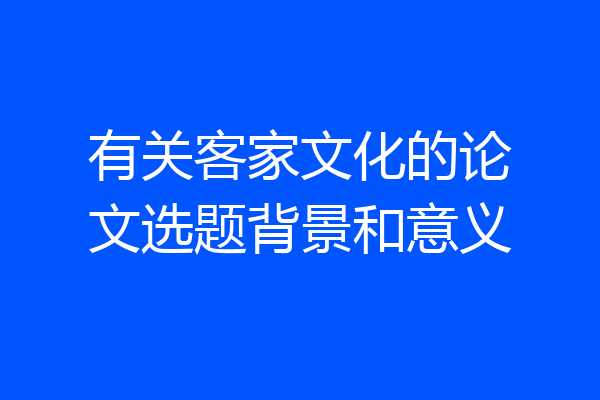 有关客家文化的论文选题背景和意义