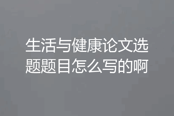生活与健康论文选题题目怎么写的啊