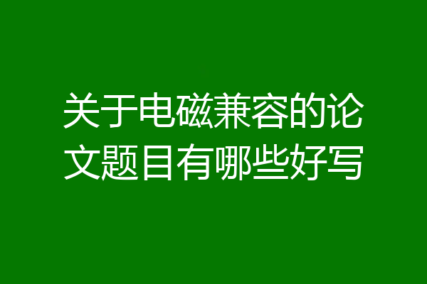 关于电磁兼容的论文题目有哪些好写