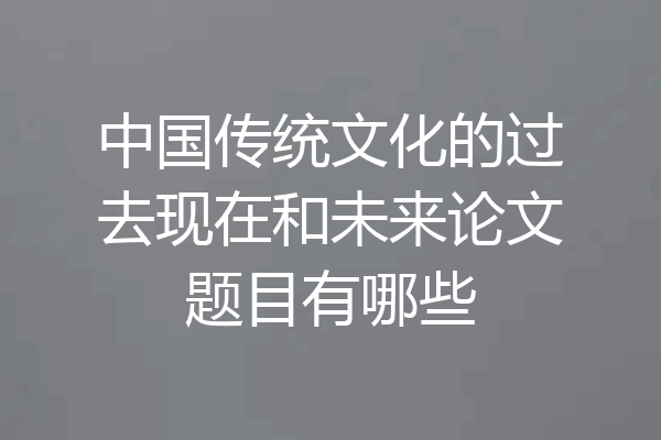 中国传统文化的过去现在和未来论文题目有哪些