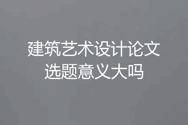 建筑艺术设计论文选题意义大吗