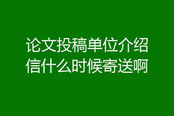 论文投稿单位介绍信什么时候寄送啊