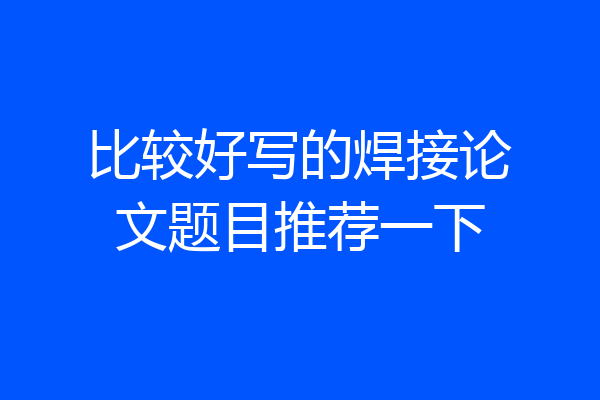 比较好写的焊接论文题目推荐一下