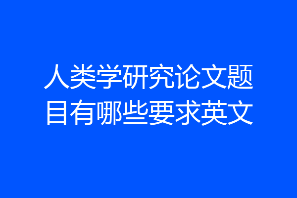 人类学研究论文题目有哪些要求英文