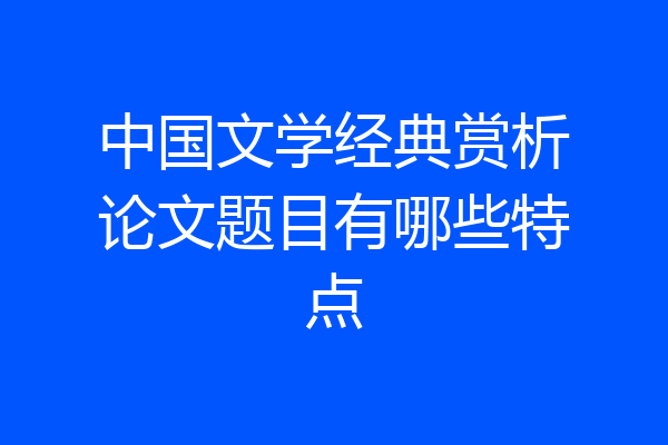 中国文学经典赏析论文题目有哪些特点