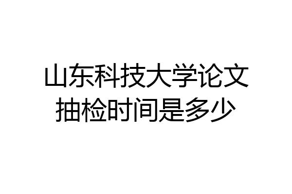 山东科技大学论文抽检时间是多少