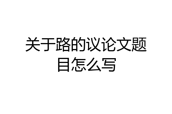 关于路的议论文题目怎么写