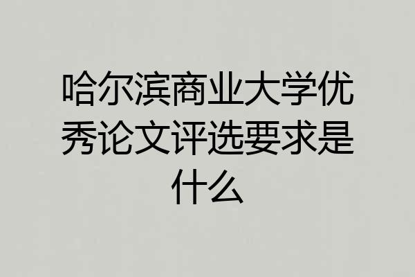 哈尔滨商业大学优秀论文评选要求是什么