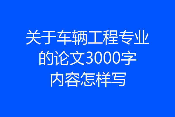 关于车辆工程专业的论文3000字内容怎样写