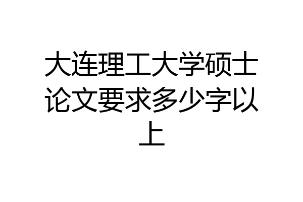 大连理工大学硕士论文要求多少字以上