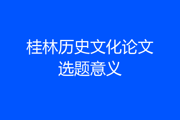 桂林历史文化论文选题意义