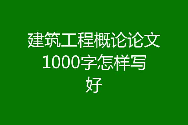 建筑工程概论论文1000字怎样写好