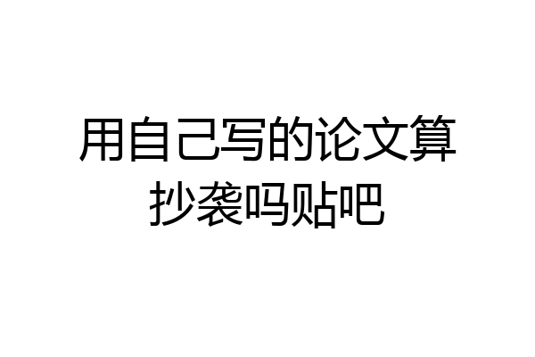用自己写的论文算抄袭吗贴吧