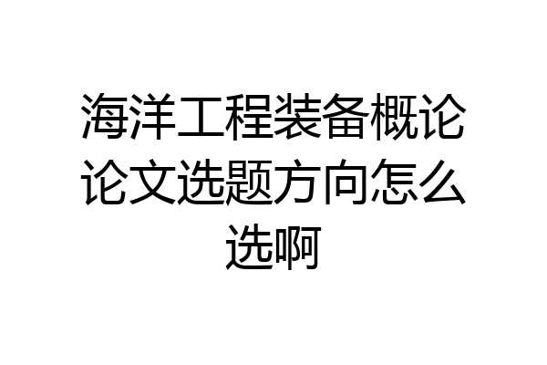 海洋工程装备概论论文选题方向怎么选啊