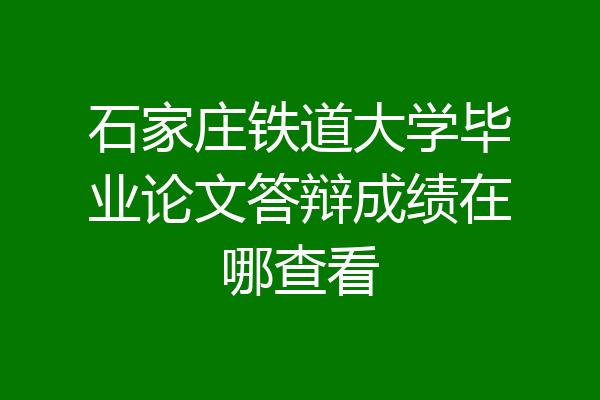 石家庄铁道大学毕业论文答辩成绩在哪查看