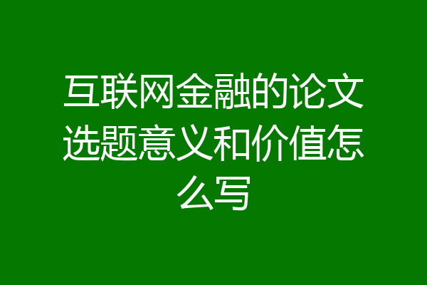 互联网金融的论文选题意义和价值怎么写