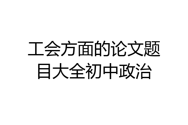 工会方面的论文题目大全初中政治