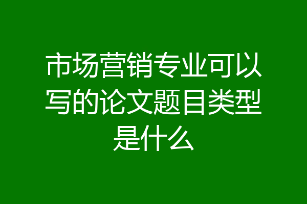 市场营销专业可以写的论文题目类型是什么