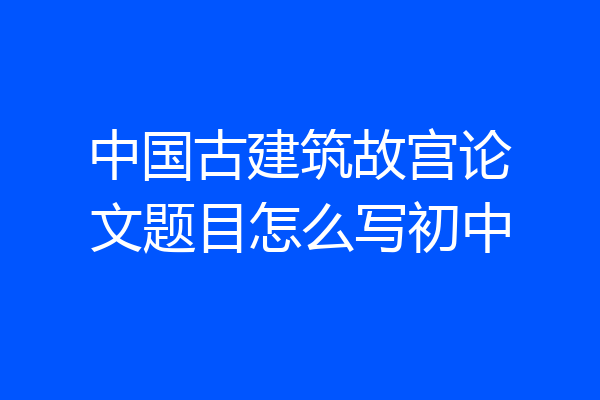 中国古建筑故宫论文题目怎么写初中
