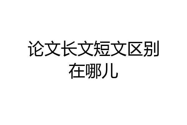 论文长文短文区别在哪儿