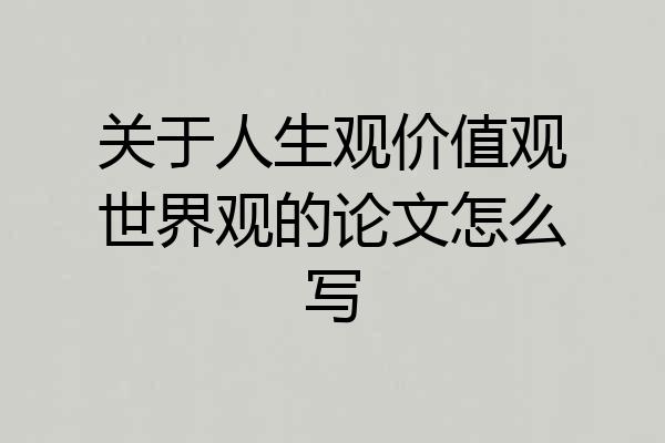 关于人生观价值观世界观的论文怎么写