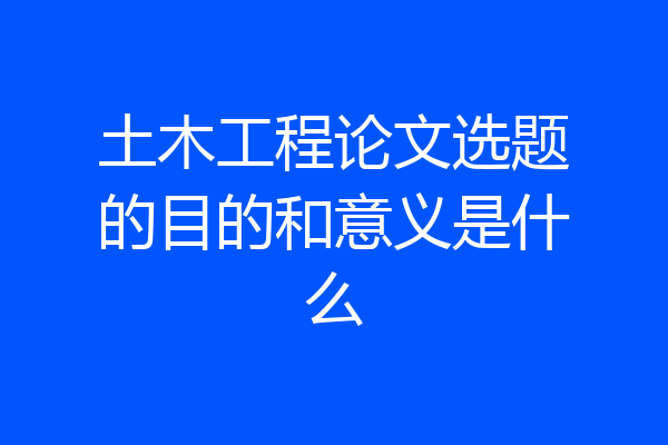 土木工程论文选题的目的和意义是什么