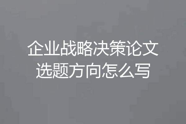 企业战略决策论文选题方向怎么写