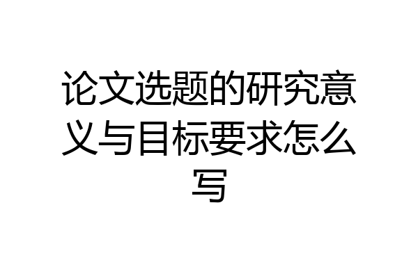 论文选题的研究意义与目标要求怎么写