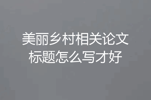 美丽乡村相关论文标题怎么写才好
