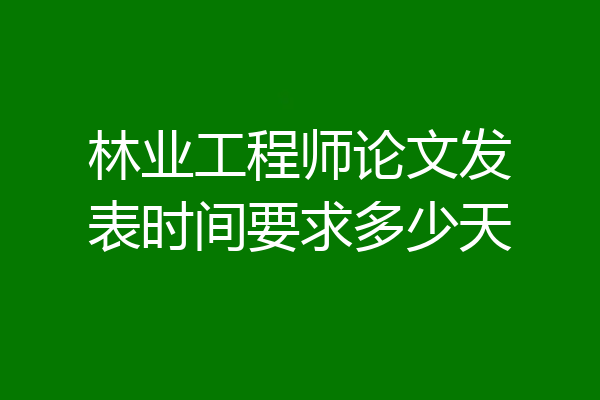 林业工程师论文发表时间要求多少天