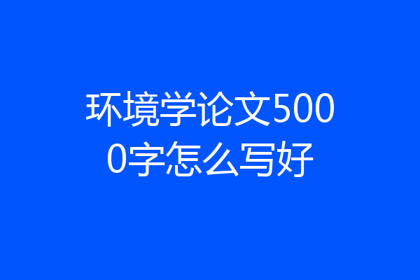 环境学论文5000字怎么写好